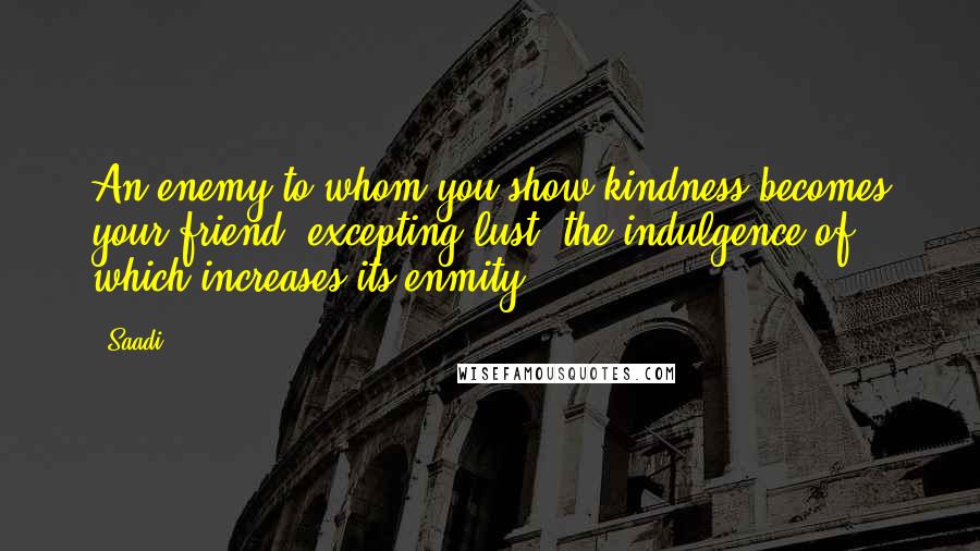 Saadi Quotes: An enemy to whom you show kindness becomes your friend, excepting lust, the indulgence of which increases its enmity.