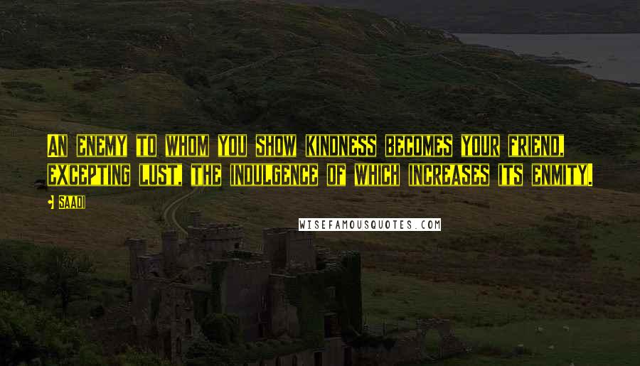 Saadi Quotes: An enemy to whom you show kindness becomes your friend, excepting lust, the indulgence of which increases its enmity.