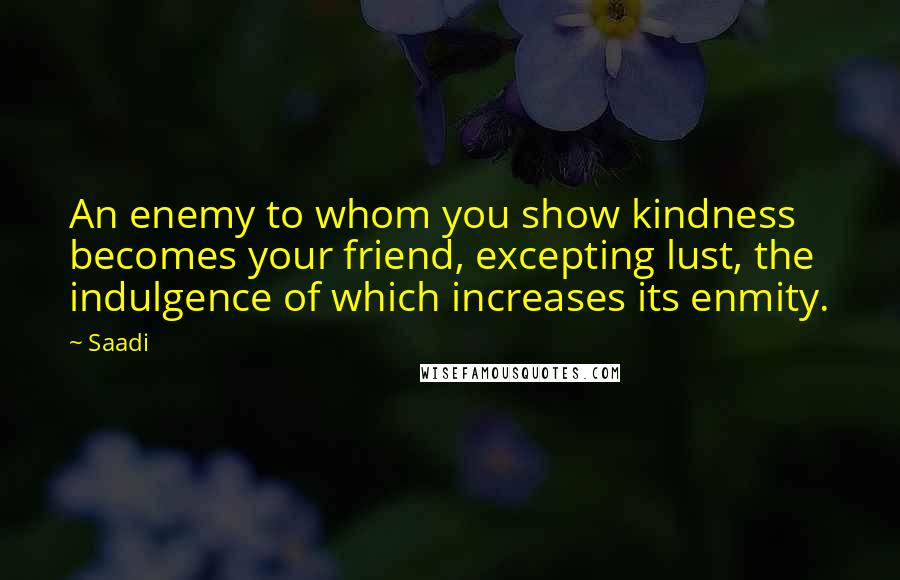 Saadi Quotes: An enemy to whom you show kindness becomes your friend, excepting lust, the indulgence of which increases its enmity.