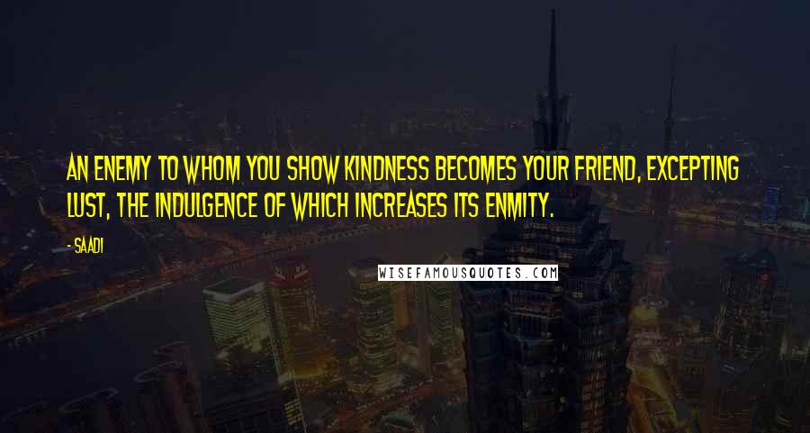 Saadi Quotes: An enemy to whom you show kindness becomes your friend, excepting lust, the indulgence of which increases its enmity.