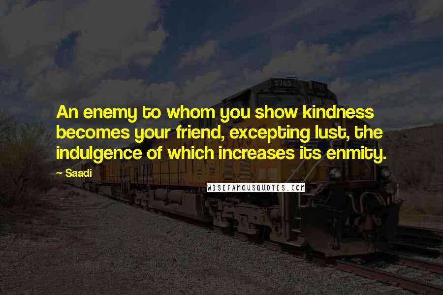 Saadi Quotes: An enemy to whom you show kindness becomes your friend, excepting lust, the indulgence of which increases its enmity.
