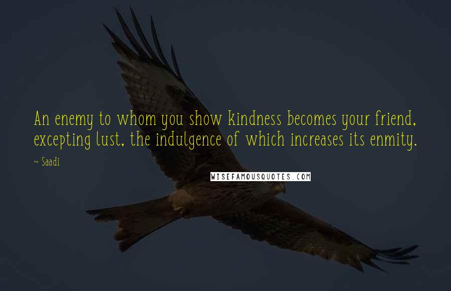 Saadi Quotes: An enemy to whom you show kindness becomes your friend, excepting lust, the indulgence of which increases its enmity.