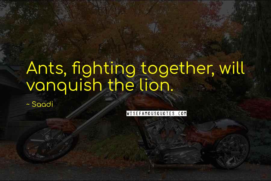 Saadi Quotes: Ants, fighting together, will vanquish the lion.