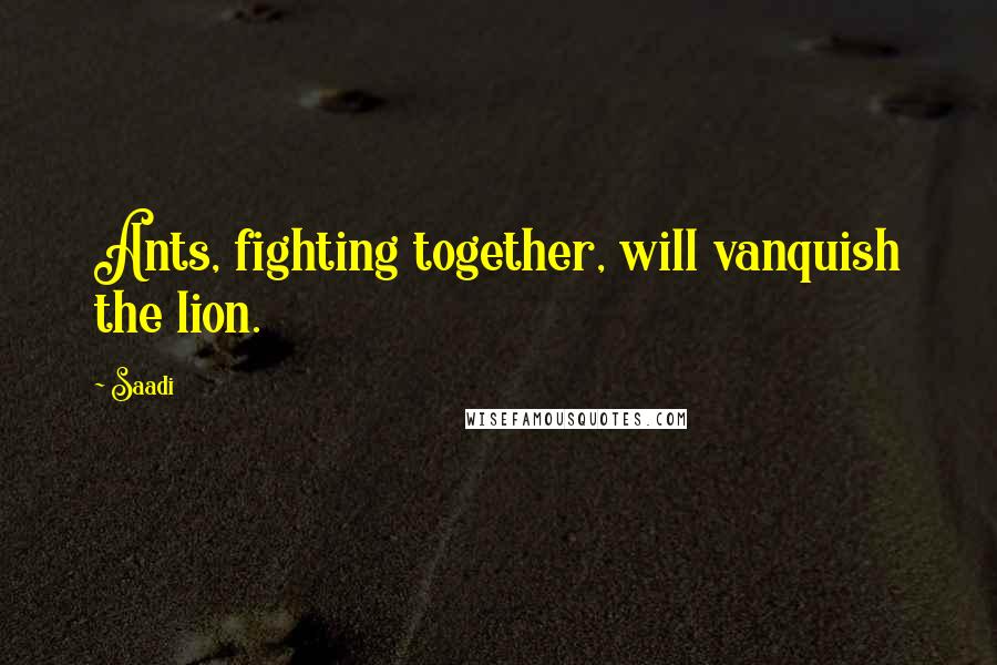 Saadi Quotes: Ants, fighting together, will vanquish the lion.