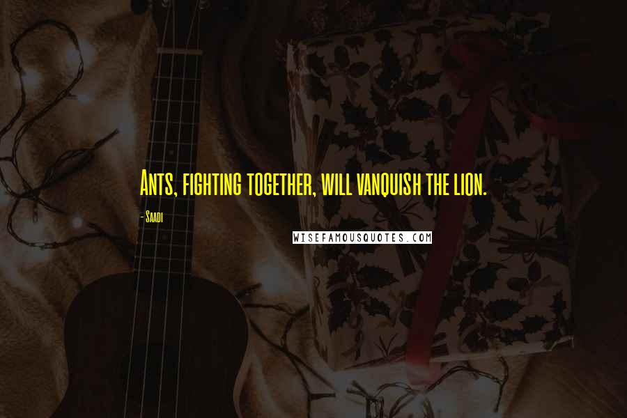 Saadi Quotes: Ants, fighting together, will vanquish the lion.