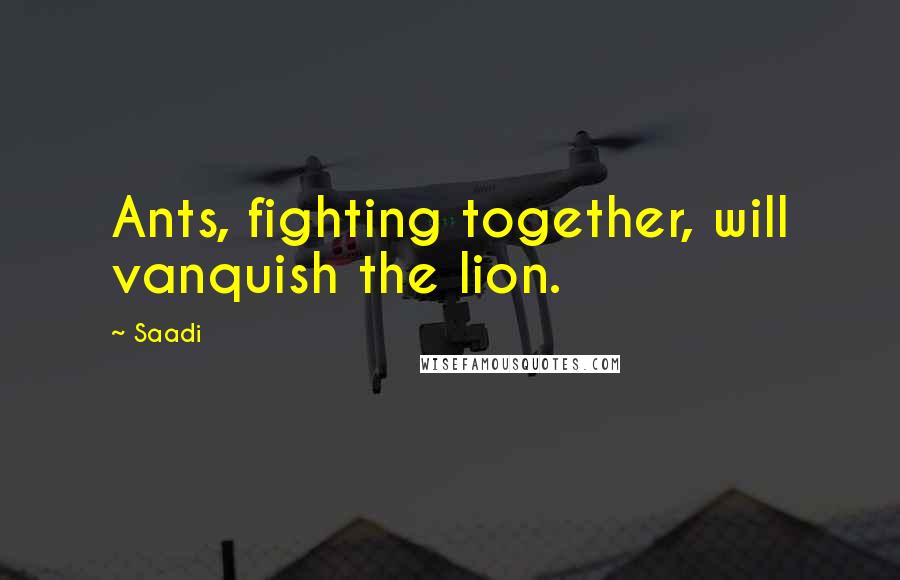 Saadi Quotes: Ants, fighting together, will vanquish the lion.