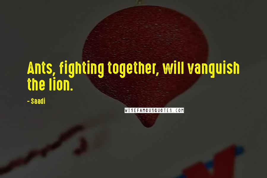 Saadi Quotes: Ants, fighting together, will vanquish the lion.