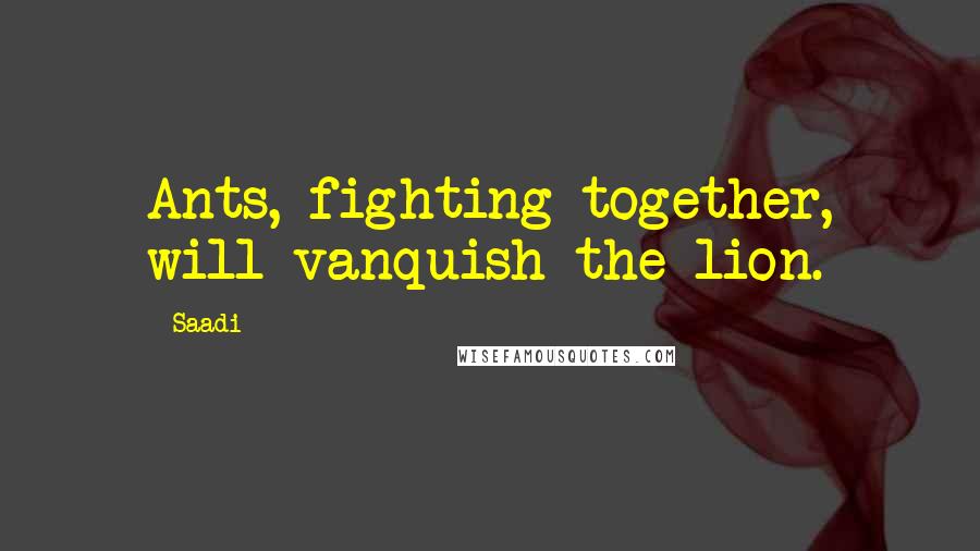 Saadi Quotes: Ants, fighting together, will vanquish the lion.