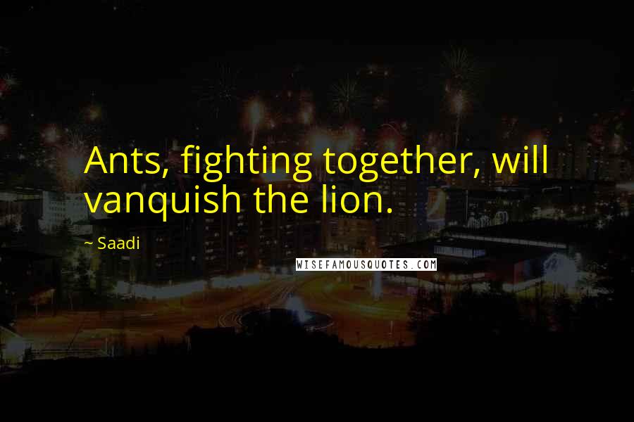 Saadi Quotes: Ants, fighting together, will vanquish the lion.