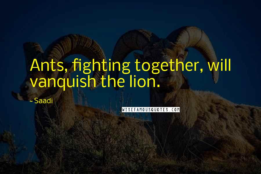 Saadi Quotes: Ants, fighting together, will vanquish the lion.