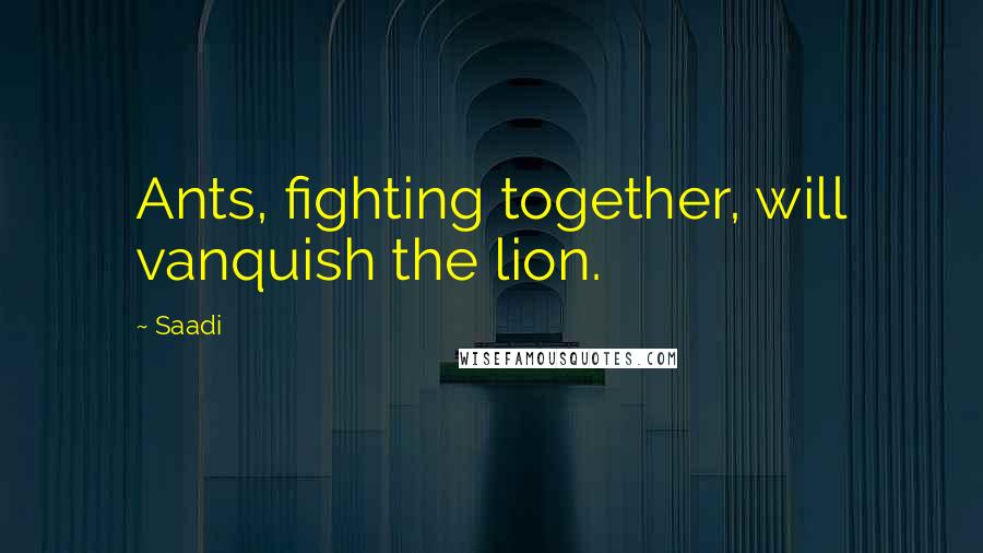 Saadi Quotes: Ants, fighting together, will vanquish the lion.