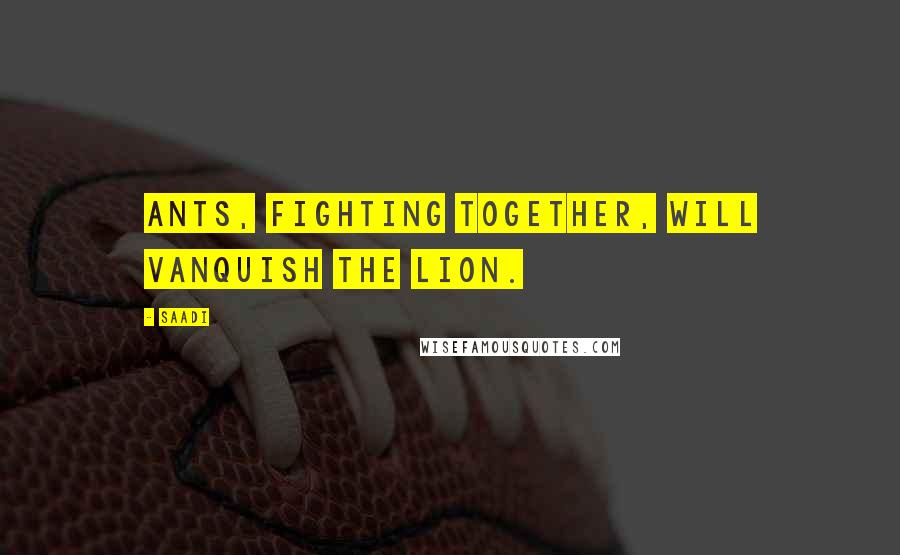 Saadi Quotes: Ants, fighting together, will vanquish the lion.