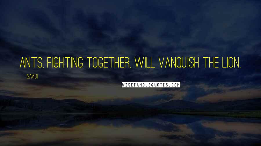 Saadi Quotes: Ants, fighting together, will vanquish the lion.