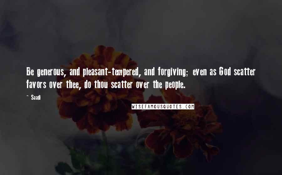 Saadi Quotes: Be generous, and pleasant-tempered, and forgiving; even as God scatter favors over thee, do thou scatter over the people.