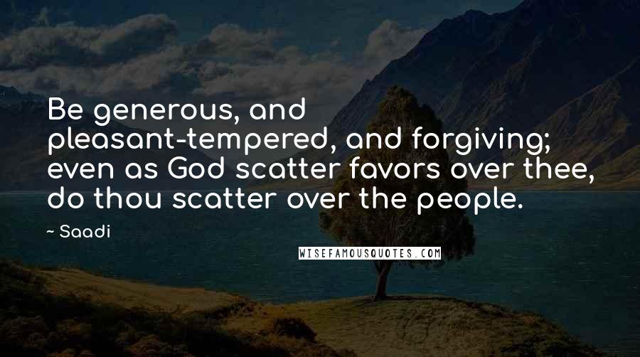 Saadi Quotes: Be generous, and pleasant-tempered, and forgiving; even as God scatter favors over thee, do thou scatter over the people.