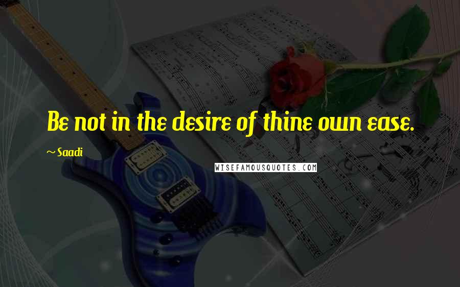 Saadi Quotes: Be not in the desire of thine own ease.