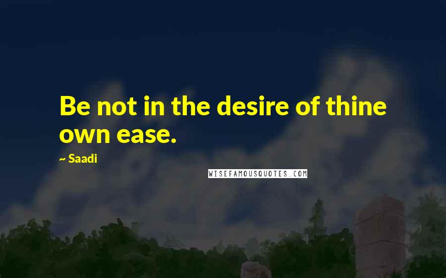 Saadi Quotes: Be not in the desire of thine own ease.
