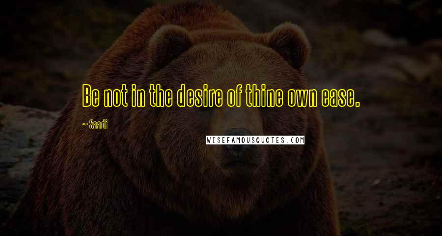 Saadi Quotes: Be not in the desire of thine own ease.