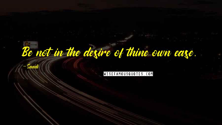 Saadi Quotes: Be not in the desire of thine own ease.