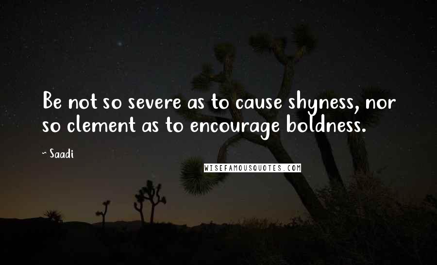 Saadi Quotes: Be not so severe as to cause shyness, nor so clement as to encourage boldness.