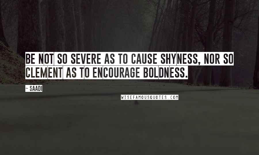 Saadi Quotes: Be not so severe as to cause shyness, nor so clement as to encourage boldness.