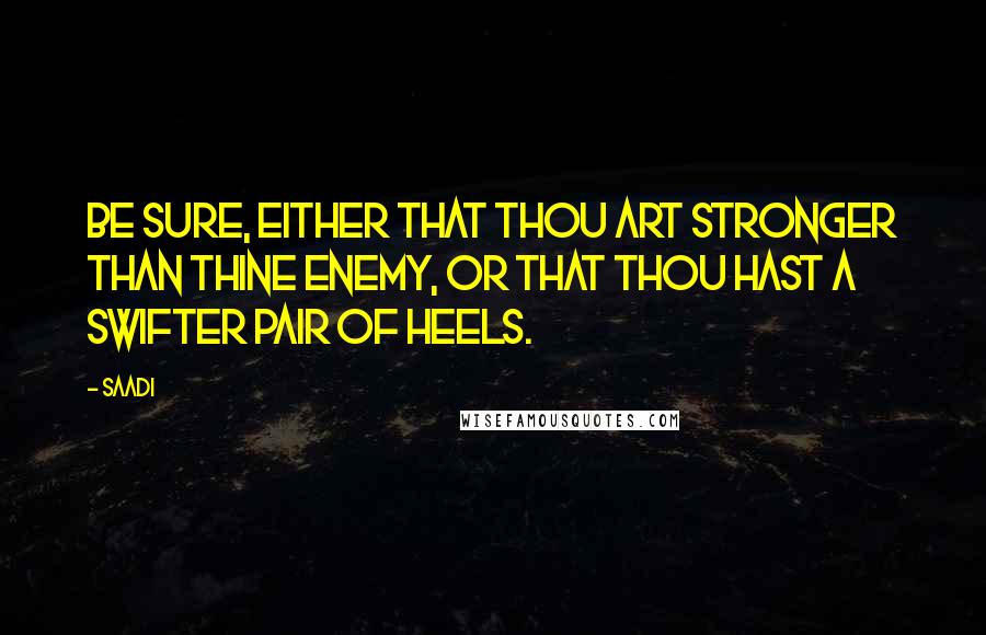 Saadi Quotes: Be sure, either that thou art stronger than thine enemy, or that thou hast a swifter pair of heels.