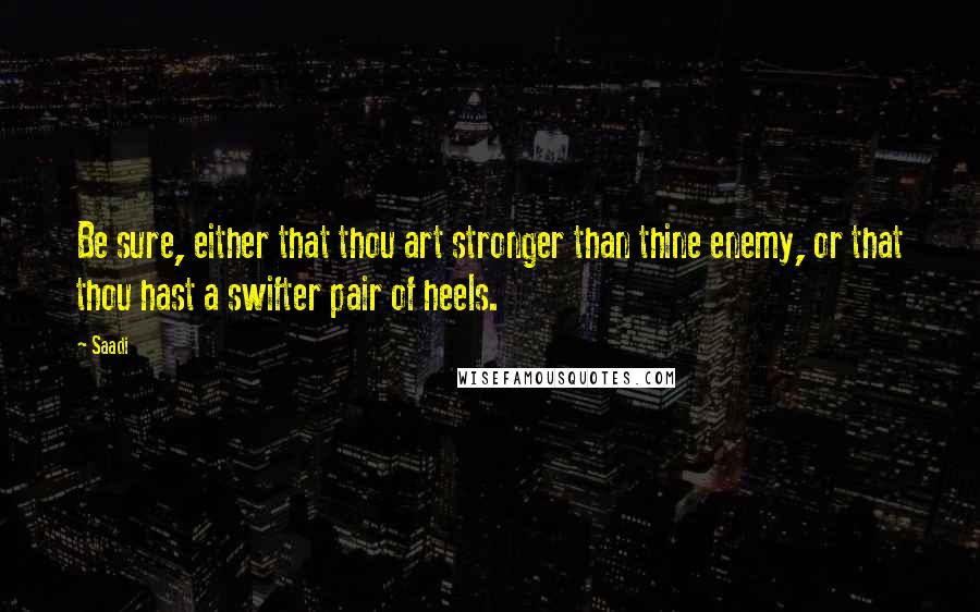 Saadi Quotes: Be sure, either that thou art stronger than thine enemy, or that thou hast a swifter pair of heels.