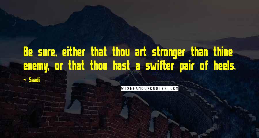 Saadi Quotes: Be sure, either that thou art stronger than thine enemy, or that thou hast a swifter pair of heels.