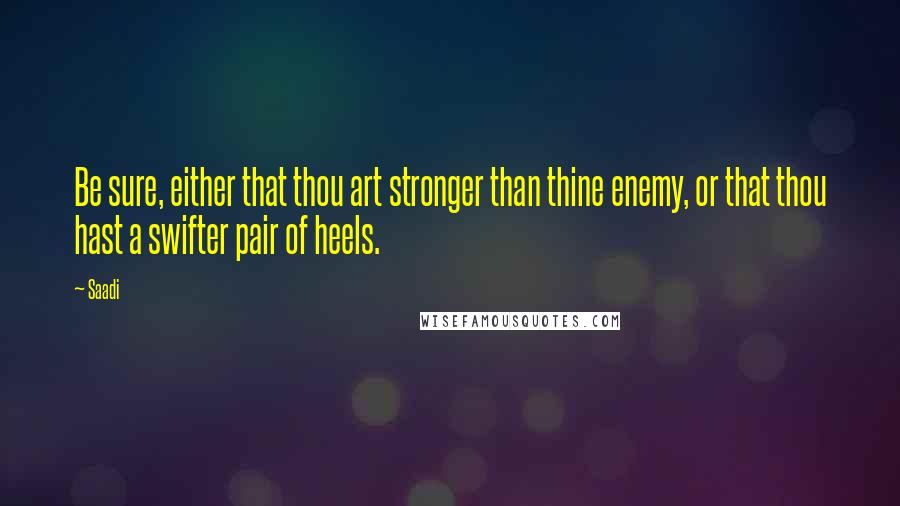 Saadi Quotes: Be sure, either that thou art stronger than thine enemy, or that thou hast a swifter pair of heels.