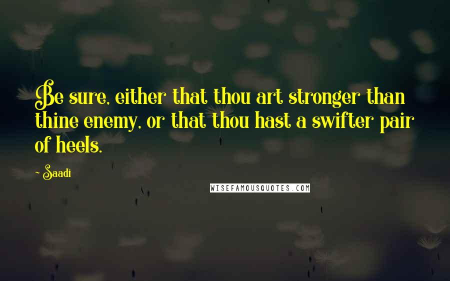 Saadi Quotes: Be sure, either that thou art stronger than thine enemy, or that thou hast a swifter pair of heels.