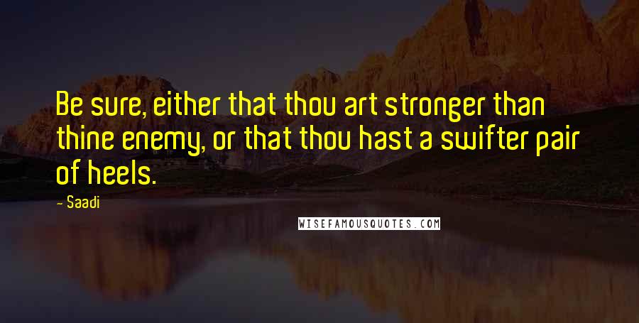 Saadi Quotes: Be sure, either that thou art stronger than thine enemy, or that thou hast a swifter pair of heels.