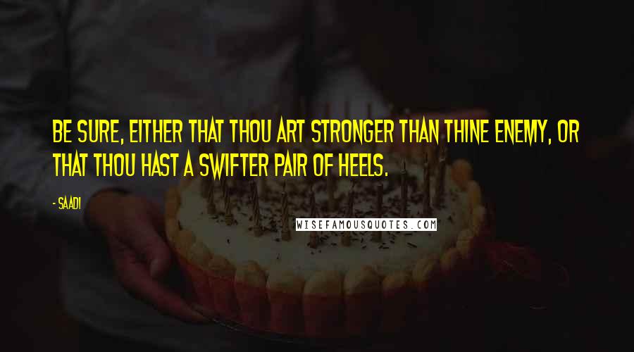 Saadi Quotes: Be sure, either that thou art stronger than thine enemy, or that thou hast a swifter pair of heels.