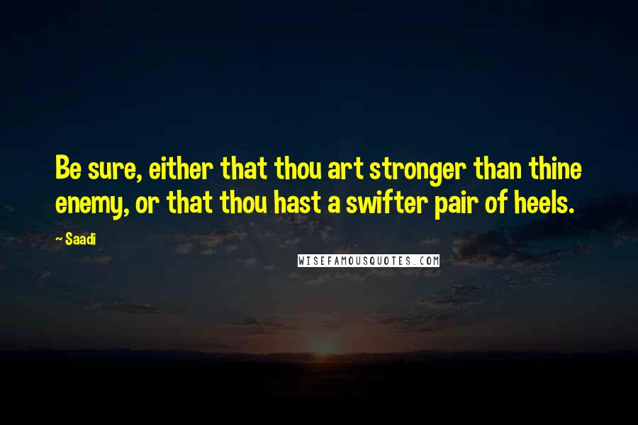 Saadi Quotes: Be sure, either that thou art stronger than thine enemy, or that thou hast a swifter pair of heels.