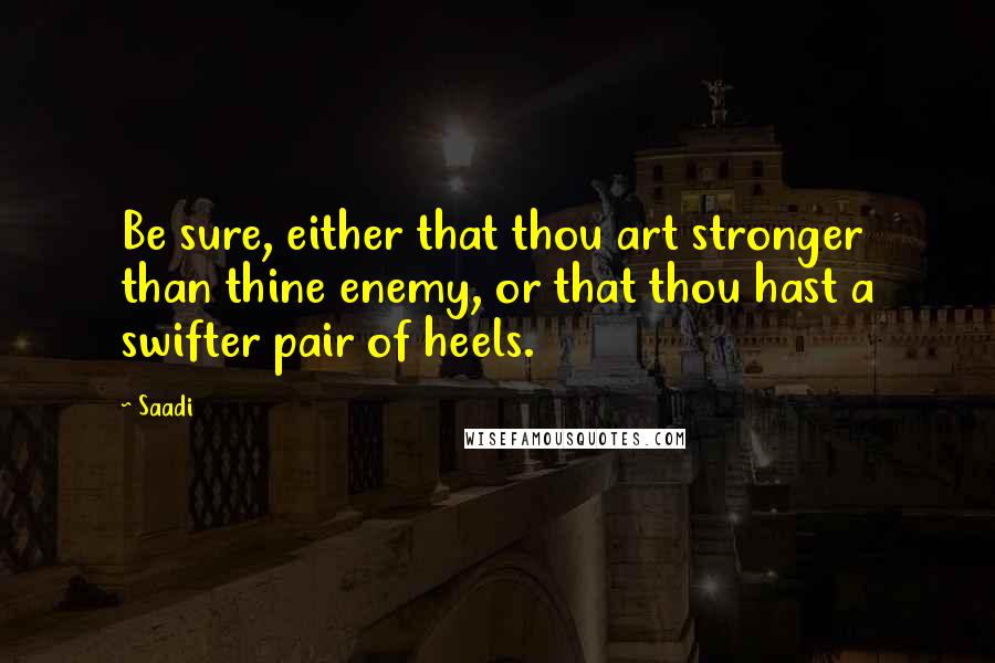 Saadi Quotes: Be sure, either that thou art stronger than thine enemy, or that thou hast a swifter pair of heels.