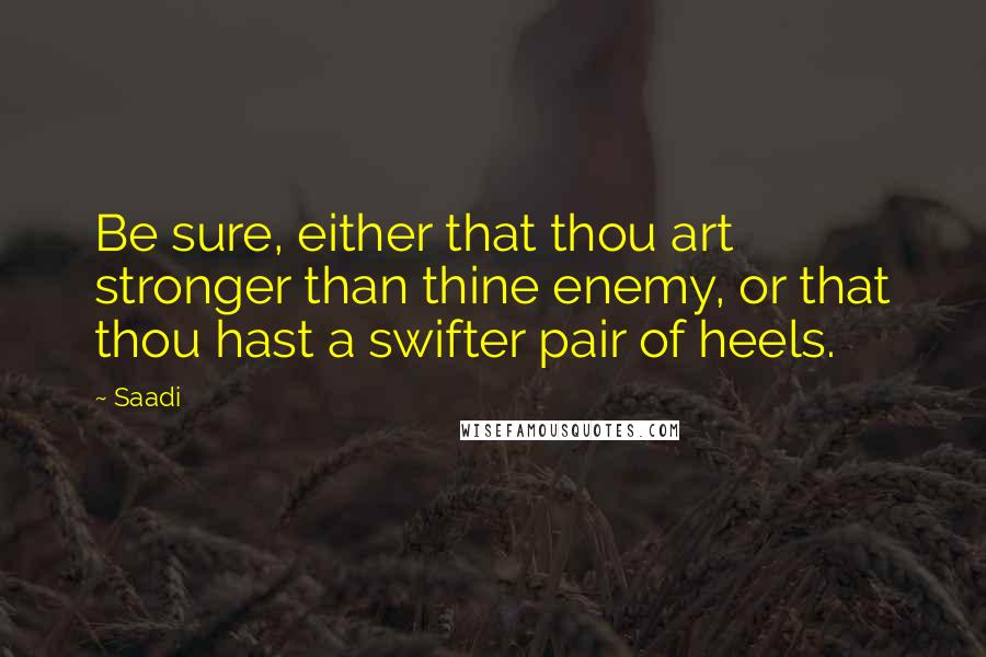Saadi Quotes: Be sure, either that thou art stronger than thine enemy, or that thou hast a swifter pair of heels.