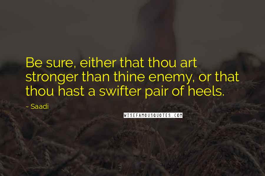 Saadi Quotes: Be sure, either that thou art stronger than thine enemy, or that thou hast a swifter pair of heels.