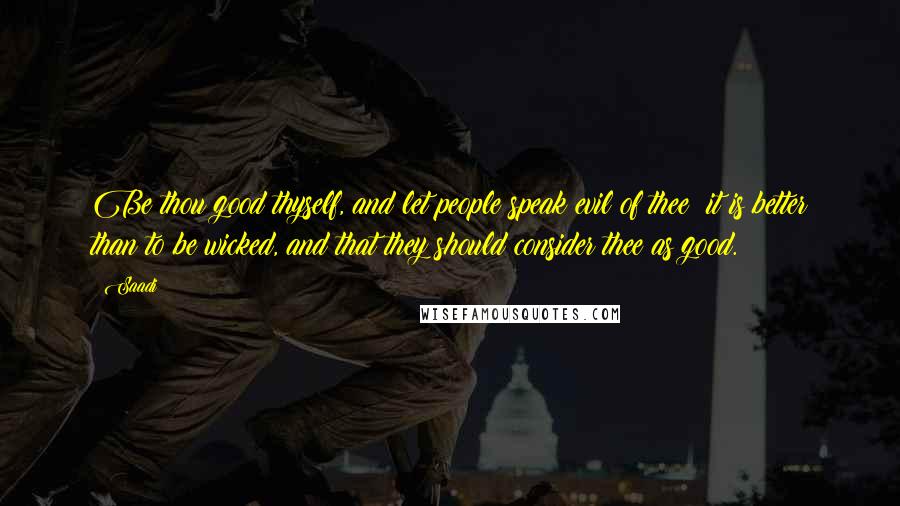 Saadi Quotes: Be thou good thyself, and let people speak evil of thee; it is better than to be wicked, and that they should consider thee as good.