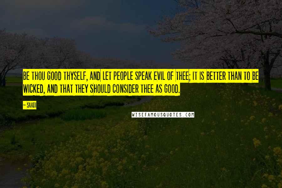 Saadi Quotes: Be thou good thyself, and let people speak evil of thee; it is better than to be wicked, and that they should consider thee as good.