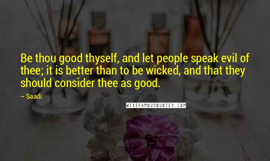 Saadi Quotes: Be thou good thyself, and let people speak evil of thee; it is better than to be wicked, and that they should consider thee as good.