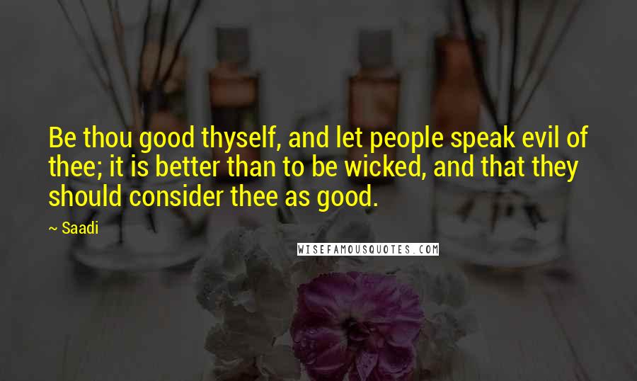 Saadi Quotes: Be thou good thyself, and let people speak evil of thee; it is better than to be wicked, and that they should consider thee as good.