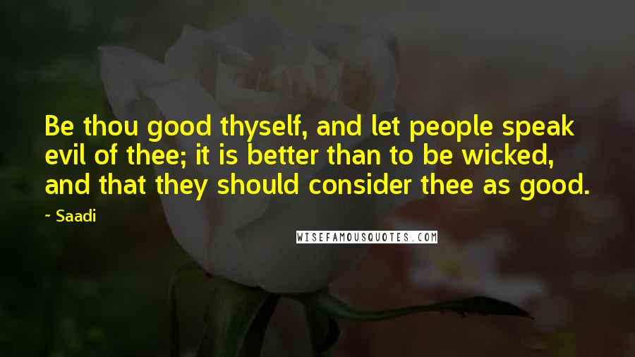 Saadi Quotes: Be thou good thyself, and let people speak evil of thee; it is better than to be wicked, and that they should consider thee as good.