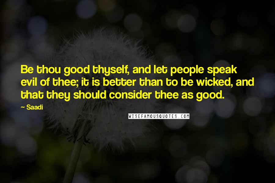 Saadi Quotes: Be thou good thyself, and let people speak evil of thee; it is better than to be wicked, and that they should consider thee as good.