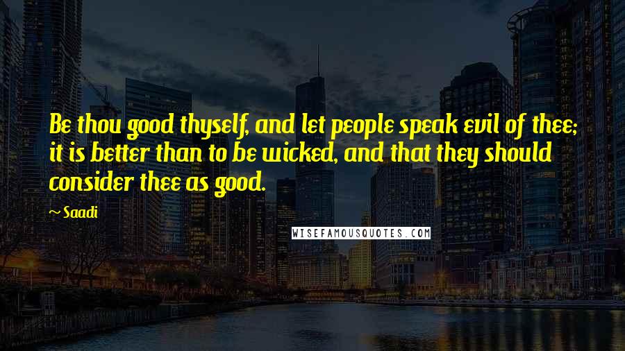 Saadi Quotes: Be thou good thyself, and let people speak evil of thee; it is better than to be wicked, and that they should consider thee as good.