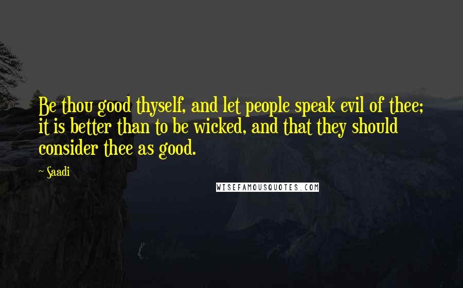 Saadi Quotes: Be thou good thyself, and let people speak evil of thee; it is better than to be wicked, and that they should consider thee as good.