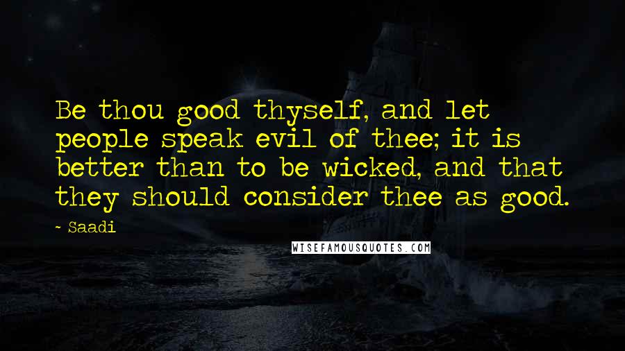 Saadi Quotes: Be thou good thyself, and let people speak evil of thee; it is better than to be wicked, and that they should consider thee as good.