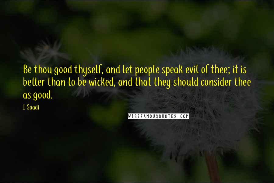 Saadi Quotes: Be thou good thyself, and let people speak evil of thee; it is better than to be wicked, and that they should consider thee as good.