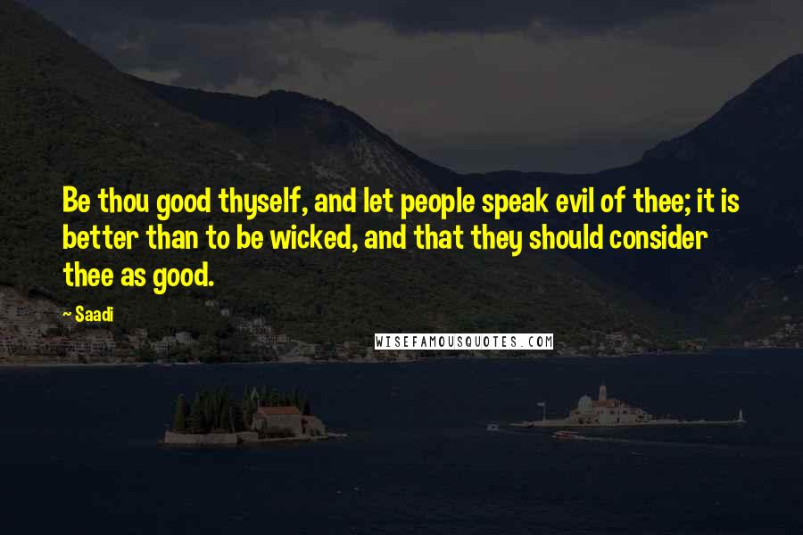 Saadi Quotes: Be thou good thyself, and let people speak evil of thee; it is better than to be wicked, and that they should consider thee as good.