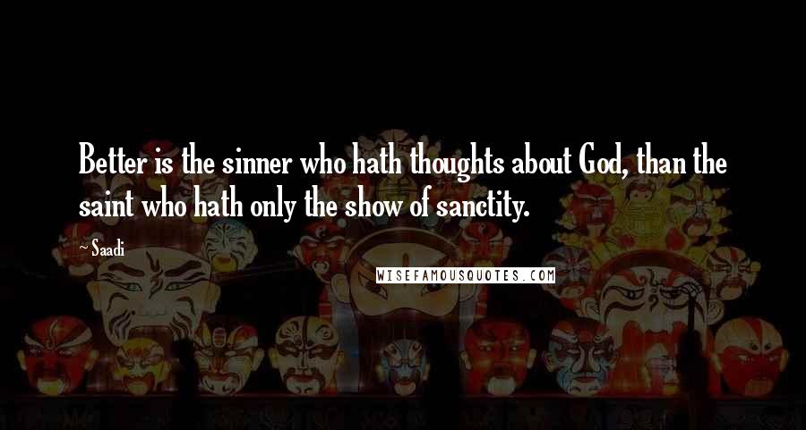 Saadi Quotes: Better is the sinner who hath thoughts about God, than the saint who hath only the show of sanctity.