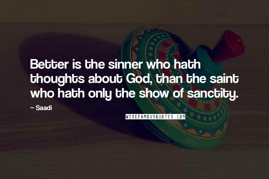 Saadi Quotes: Better is the sinner who hath thoughts about God, than the saint who hath only the show of sanctity.