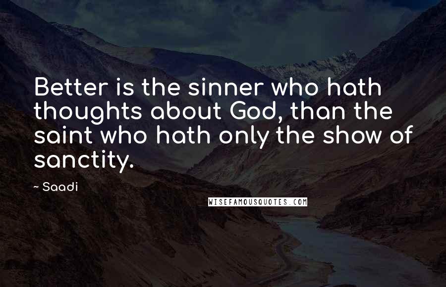 Saadi Quotes: Better is the sinner who hath thoughts about God, than the saint who hath only the show of sanctity.